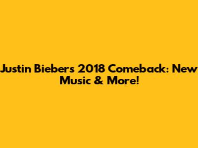 Justin Bieber's 2018 Comeback: New Music & More!