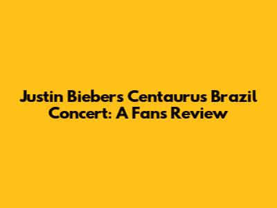 Justin Bieber's Centaurus Brazil Concert: A Fan's Review