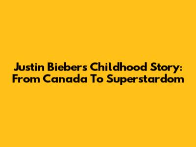 Justin Bieber's Childhood Story: From Canada To Superstardom