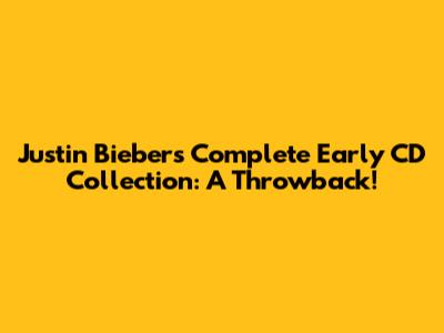 Justin Bieber's Complete Early CD Collection: A Throwback!