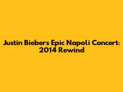 Justin Bieber's Epic Napoli Concert: 2014 Rewind