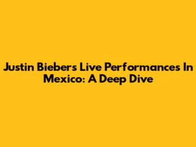 Justin Bieber's Live Performances In Mexico: A Deep Dive