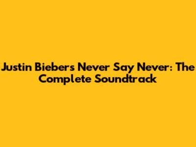 Justin Bieber's Never Say Never: The Complete Soundtrack