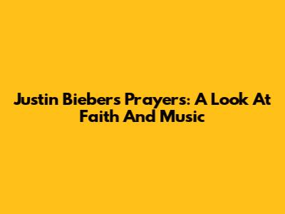 Justin Bieber's Prayers: A Look At Faith And Music