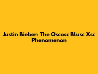 Justin Bieber: The Oscosc Blusc Xsc Phenomenon