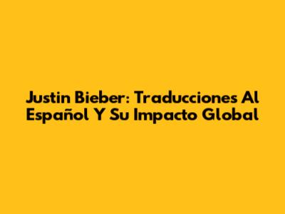 Justin Bieber: Traducciones Al Español Y Su Impacto Global
