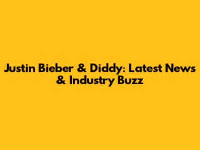 Justin Bieber & Diddy: Latest News & Industry Buzz