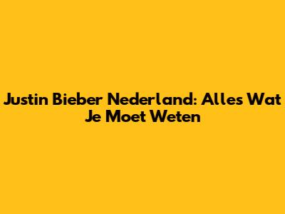Justin Bieber Nederland: Alles Wat Je Moet Weten