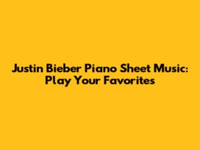 Justin Bieber Piano Sheet Music: Play Your Favorites