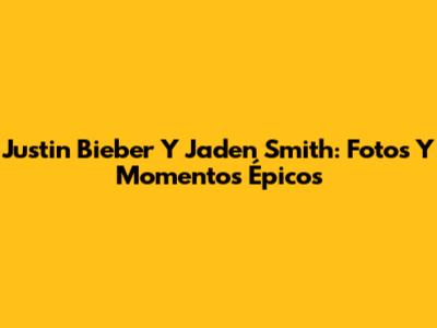 Justin Bieber Y Jaden Smith: Fotos Y Momentos Épicos