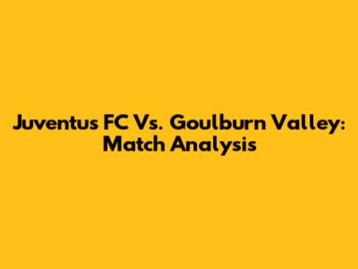 Juventus FC Vs. Goulburn Valley: Match Analysis