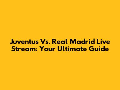 Juventus Vs. Real Madrid Live Stream: Your Ultimate Guide