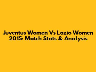 Juventus Women Vs Lazio Women 2015: Match Stats & Analysis