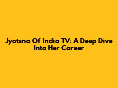 Jyotsna Of India TV: A Deep Dive Into Her Career