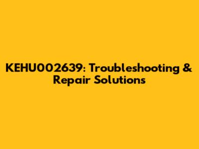 KEHU002639: Troubleshooting & Repair Solutions