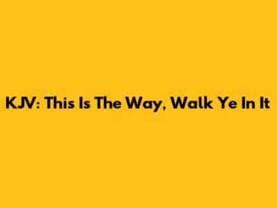 KJV: This Is The Way, Walk Ye In It