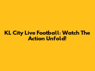 KL City Live Football: Watch The Action Unfold!