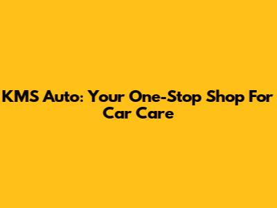 KMS Auto: Your One-Stop Shop For Car Care
