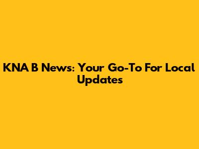 KNA B News: Your Go-To For Local Updates