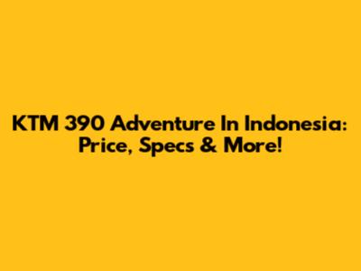 KTM 390 Adventure In Indonesia: Price, Specs & More!
