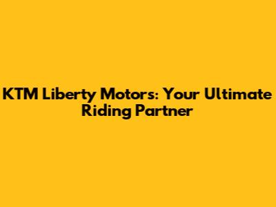 KTM Liberty Motors: Your Ultimate Riding Partner