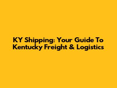 KY Shipping: Your Guide To Kentucky Freight & Logistics