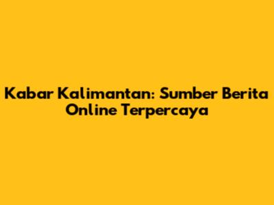 Kabar Kalimantan: Sumber Berita Online Terpercaya