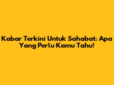 Kabar Terkini Untuk Sahabat: Apa Yang Perlu Kamu Tahu!