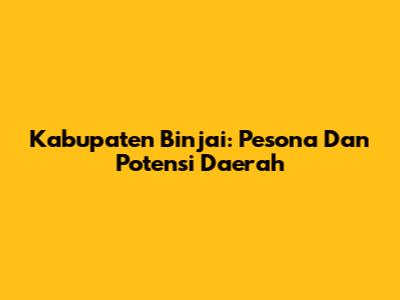 Kabupaten Binjai: Pesona Dan Potensi Daerah