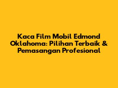 Kaca Film Mobil Edmond Oklahoma: Pilihan Terbaik & Pemasangan Profesional