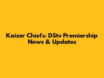 Kaizer Chiefs: DStv Premiership News & Updates