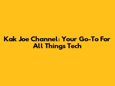 Kak Joe Channel: Your Go-To For All Things Tech