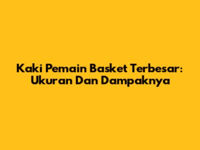 Kaki Pemain Basket Terbesar: Ukuran Dan Dampaknya
