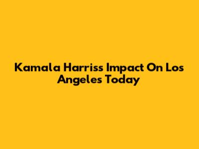 Kamala Harris's Impact On Los Angeles Today