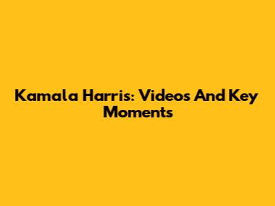 Kamala Harris: Videos And Key Moments