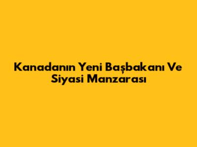 Kanada'nın Yeni Başbakanı Ve Siyasi Manzarası