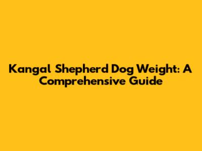 Kangal Shepherd Dog Weight: A Comprehensive Guide
