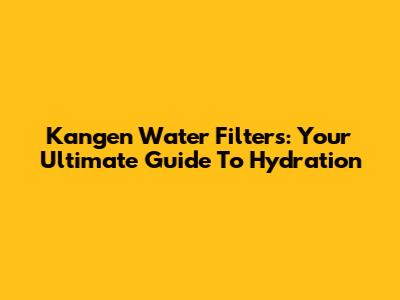 Kangen Water Filters: Your Ultimate Guide To Hydration