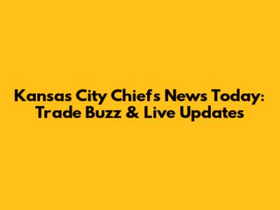 Kansas City Chiefs News Today: Trade Buzz & Live Updates