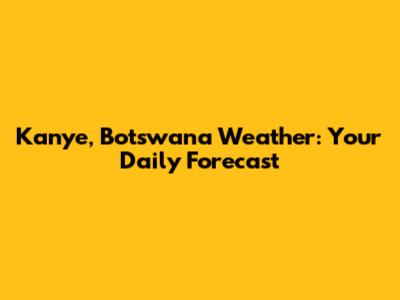 Kanye, Botswana Weather: Your Daily Forecast