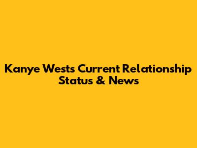 Kanye West's Current Relationship Status & News