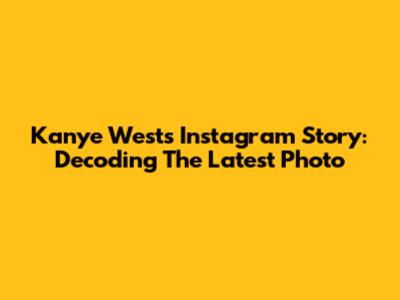 Kanye West's Instagram Story: Decoding The Latest Photo