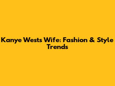 Kanye West's Wife: Fashion & Style Trends