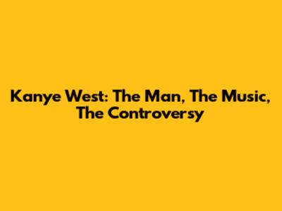 Kanye West: The Man, The Music, The Controversy