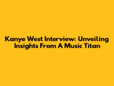 Kanye West Interview: Unveiling Insights From A Music Titan