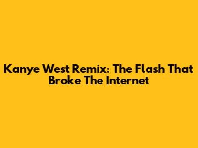 Kanye West Remix: The Flash That Broke The Internet