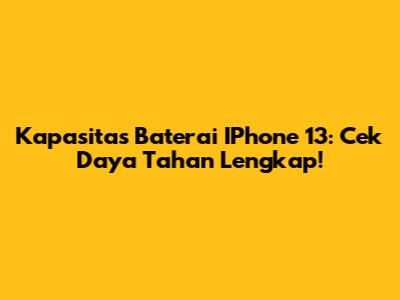Kapasitas Baterai IPhone 13: Cek Daya Tahan Lengkap!