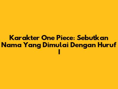 Karakter One Piece: Sebutkan Nama Yang Dimulai Dengan Huruf I