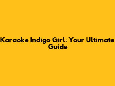 Karaoke Indigo Girl: Your Ultimate Guide