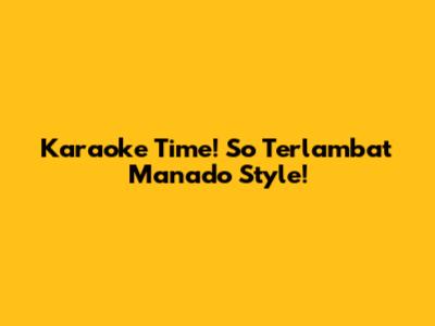 Karaoke Time! 'So Terlambat' Manado Style!